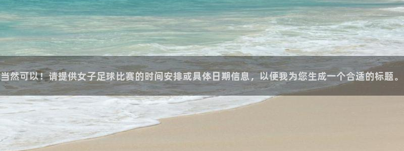 当然可以!请提供女子足球比赛的时间安排或具体日期信息,以便我