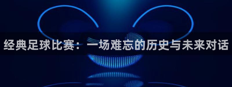 经典足球比赛:一场难忘的历史与未来对话
